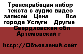 Транскрибация/набор текста с аудио,видео записей › Цена ­ 15 - Все города Услуги » Другие   . Свердловская обл.,Артемовский г.